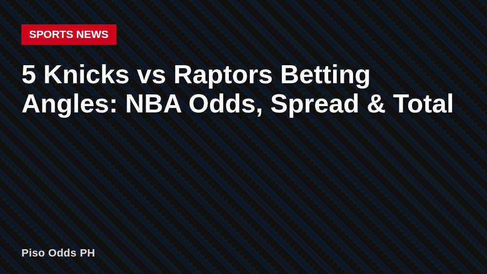 5 Knicks vs Raptors Betting Angles: NBA Odds, Spread & Total