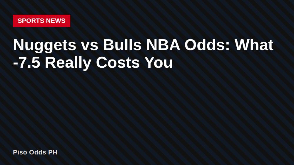 Nuggets vs Bulls NBA Odds: What -7.5 Really Costs You